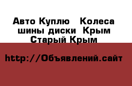 Авто Куплю - Колеса,шины,диски. Крым,Старый Крым